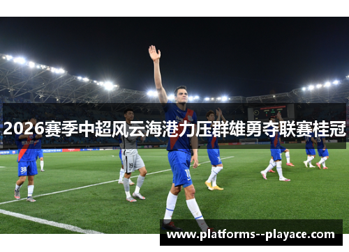 2026赛季中超风云海港力压群雄勇夺联赛桂冠