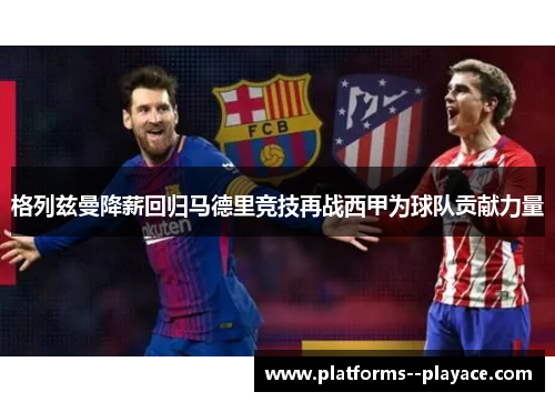 格列兹曼降薪回归马德里竞技再战西甲为球队贡献力量