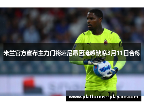 米兰官方宣布主力门将迈尼昂因流感缺席3月11日合练