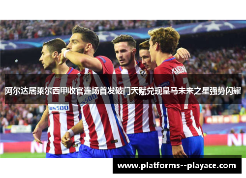 阿尔达居莱尔西甲收官连场首发破门天赋兑现皇马未来之星强势闪耀