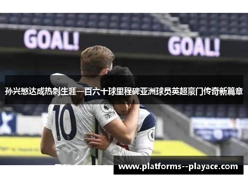 孙兴慜达成热刺生涯一百六十球里程碑亚洲球员英超豪门传奇新篇章