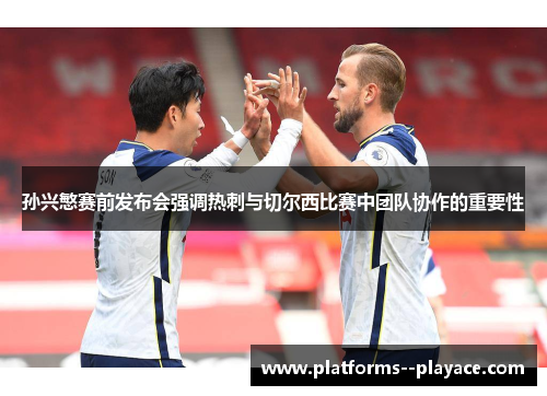孙兴慜赛前发布会强调热刺与切尔西比赛中团队协作的重要性