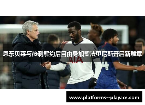 恩东贝莱与热刺解约后自由身加盟法甲尼斯开启新篇章
