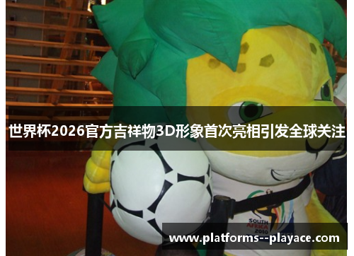 世界杯2026官方吉祥物3D形象首次亮相引发全球关注