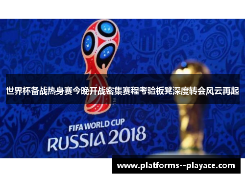世界杯备战热身赛今晚开战密集赛程考验板凳深度转会风云再起