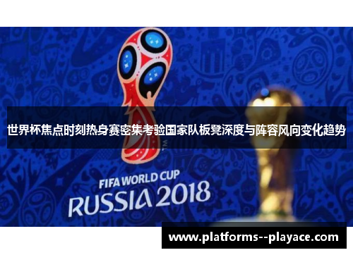 世界杯焦点时刻热身赛密集考验国家队板凳深度与阵容风向变化趋势