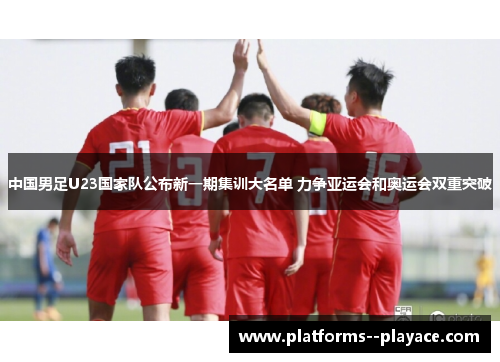 中国男足U23国家队公布新一期集训大名单 力争亚运会和奥运会双重突破