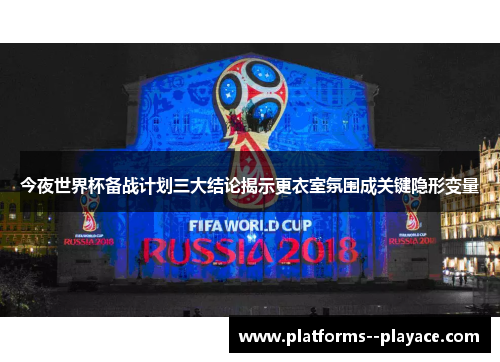 今夜世界杯备战计划三大结论揭示更衣室氛围成关键隐形变量