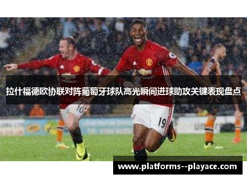 拉什福德欧协联对阵葡萄牙球队高光瞬间进球助攻关键表现盘点
