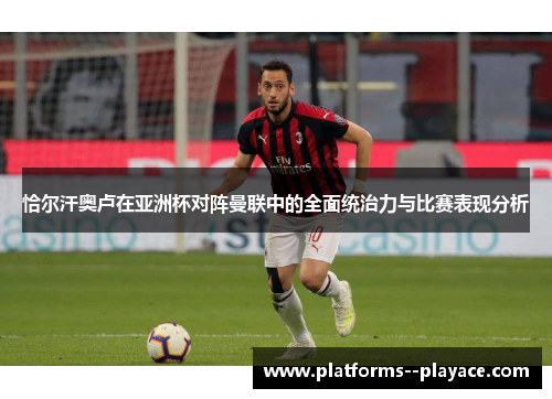 恰尔汗奥卢在亚洲杯对阵曼联中的全面统治力与比赛表现分析