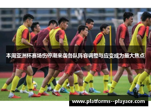 本周亚洲杯赛场伤停潮来袭各队阵容调整与应变成为最大焦点