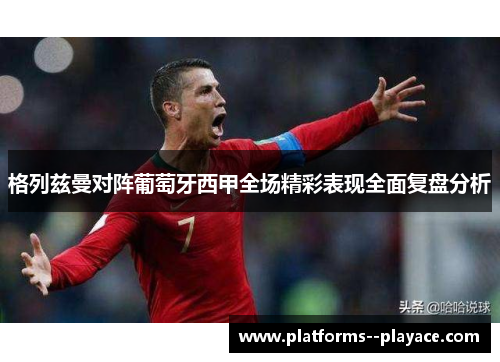 格列兹曼对阵葡萄牙西甲全场精彩表现全面复盘分析