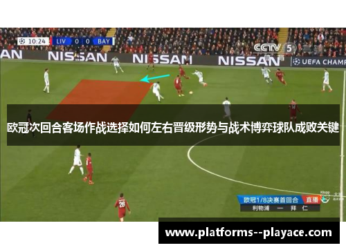 欧冠次回合客场作战选择如何左右晋级形势与战术博弈球队成败关键