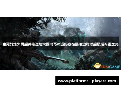 生死战烽火再起英雄逆境突围书写命运终章在黑暗边缘燃起最后希望之光