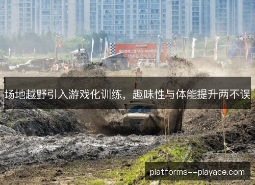 场地越野引入游戏化训练,趣味性与体能提升两不误 场地越野引入游戏化训练,趣味性与体能提升两不误